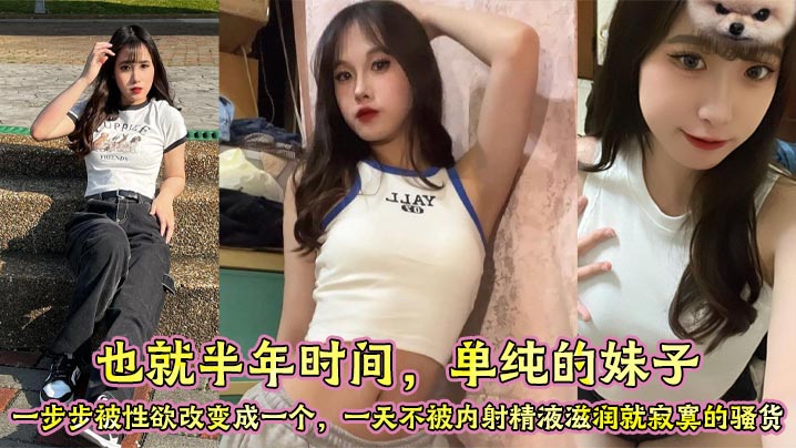 也就半年时间单纯的妹子一步步被性欲改变成一个一天不被内射精液滋润就寂寞的骚货