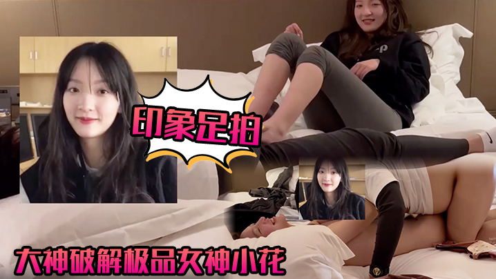 印象足拍大神破解极品女神小花甜美惹人怜大尺度全露