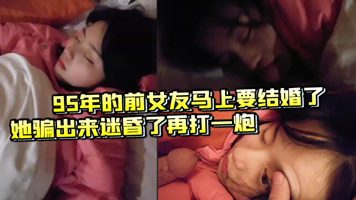 95年的前女友马上要结的婚了把她骗出来迷昏了再打一炮